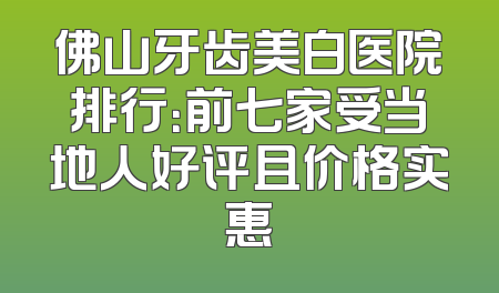 佛山牙齿美白医院排行：前七家受当地人好评且价格实惠