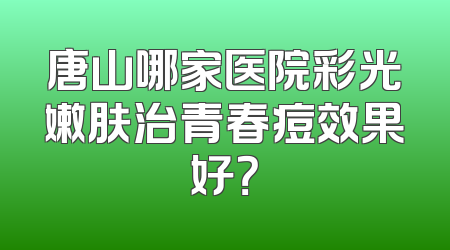 唐山哪家医院彩光嫩肤治青春痘效果好？