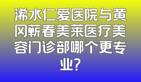 浠水仁爱医院与黄冈蕲春美莱医疗美容门诊部哪个更专业？