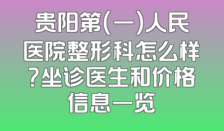 贵阳第（一）人民医院整形科怎么样？坐诊医生和价格信息一览