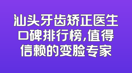汕头牙齿矫正医生口碑排行榜，值得信赖的变脸专家