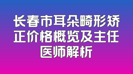 长春市耳朵畸形矫正价格概览及主任医师解析