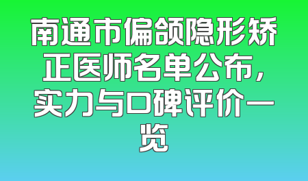 南通市偏颌隐形矫正医师名单公布，实力与口碑评价一览