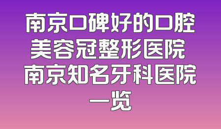 南京口碑好的口腔美容冠整形医院 南京知名牙科医院一览