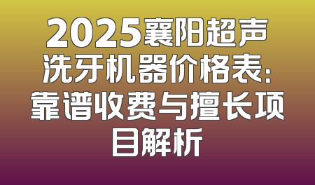 2025襄阳超声洗牙机器价格表：靠谱收费与擅长项目解析