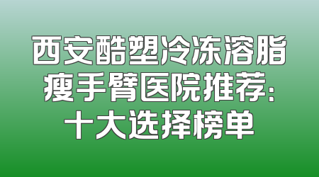 西安酷塑冷冻溶脂瘦手臂医院推荐：十大选择榜单