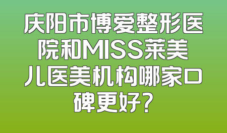 庆阳市博爱整形医院和MISS莱美儿医美机构哪家口碑更好？