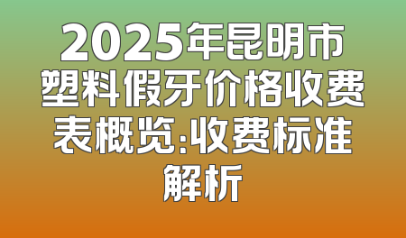 2025年昆明市塑料假牙价格收费表概览：收费标准解析