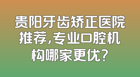 贵阳牙齿矫正医院推荐，专业口腔机构哪家更优？