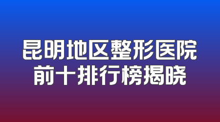 昆明地区整形医院前十排行榜揭晓