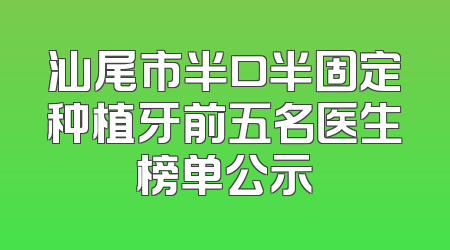 汕尾市半口半固定种植牙前五名医生榜单公示