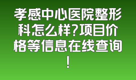 孝感中心医院整形科怎么样？项目价格等信息在线查询！