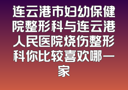 连云港市妇幼保健院整形科与连云港人民医院烧伤整形科你比较喜欢哪一家