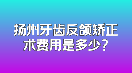 扬州牙齿反颌矫正术费用是多少？