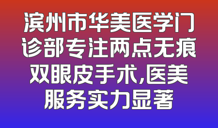 滨州市华美医学门诊部专注两点无痕双眼皮手术，医美服务实力显著
