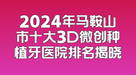 2024年马鞍山市十大3D微创种植牙医院排名揭晓