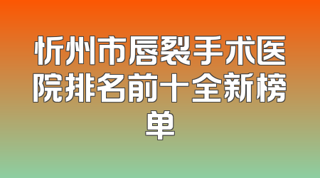 忻州市唇裂手术医院排名前十全新榜单