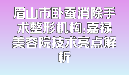 眉山市卧蚕消除手术整形机构：嘉禄美容院技术亮点解析