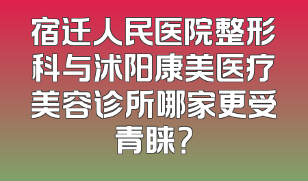 宿迁人民医院整形科与沭阳康美医疗美容诊所哪家更受青睐？