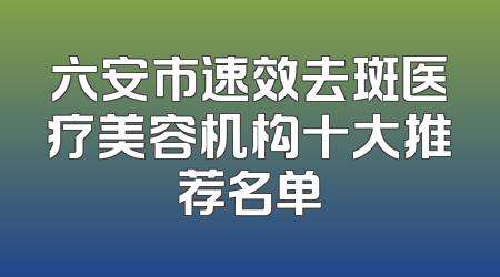 六安市速效去斑医疗美容机构十大推荐名单