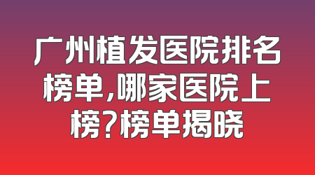 广州植发医院排名榜单，哪家医院上榜？榜单揭晓