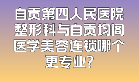 自贡第四人民医院整形科与自贡均阁医学美容连锁哪个更专业？