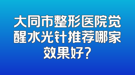 大同市整形医院觉醒水光针推荐哪家效果好？