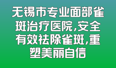 无锡市专业面部雀斑治疗医院，安全有效祛除雀斑，重塑美丽自信