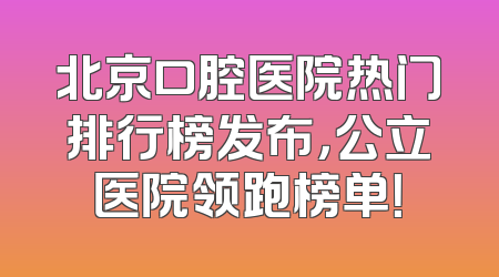 北京口腔医院热门排行榜发布，公立医院领跑榜单！