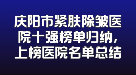 庆阳市紧肤除皱医院十强榜单归纳，上榜医院名单总结