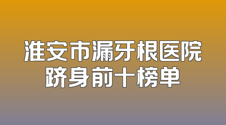 淮安市漏牙根医院跻身前十榜单