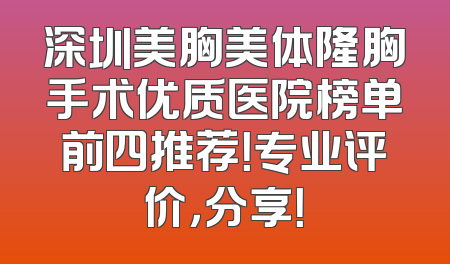 深圳美胸美体隆胸手术优质医院榜单前四推荐！专业评价，分享！