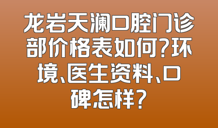 龙岩天澜口腔门诊部价格表如何？环境、医生资料、口碑怎样？