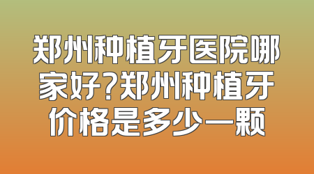 郑州种植牙医院哪家好？郑州种植牙价格是多少一颗