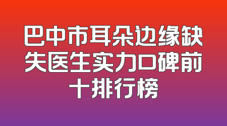 巴中市耳朵边缘缺失医生实力口碑前十排行榜