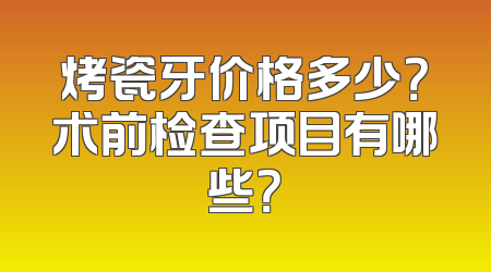 烤瓷牙价格多少？术前检查项目有哪些？