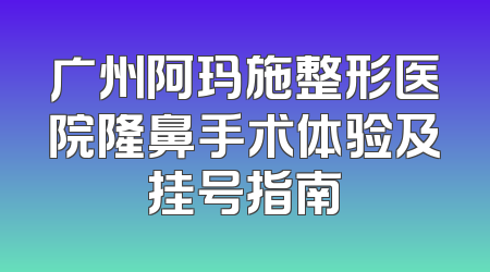 广州阿玛施整形医院隆鼻手术体验及挂号指南