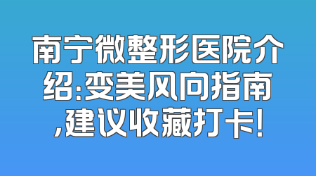 南宁微整形医院介绍：变美风向指南，建议收藏打卡！