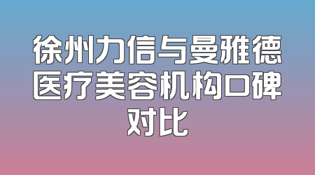 徐州力信与曼雅德医疗美容机构口碑对比
