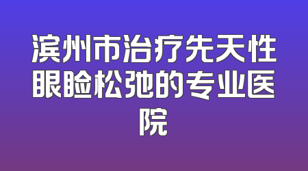 滨州市治疗先天性眼睑松弛的专业医院