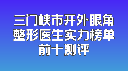 三门峡市开外眼角整形医生实力榜单前十测评