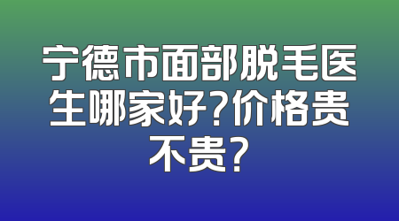 宁德市面部脱毛医生哪家好？价格贵不贵？
