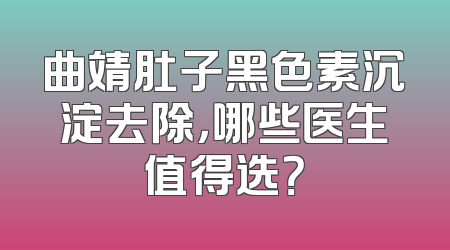 曲靖肚子黑色素沉淀去除，哪些医生值得选？