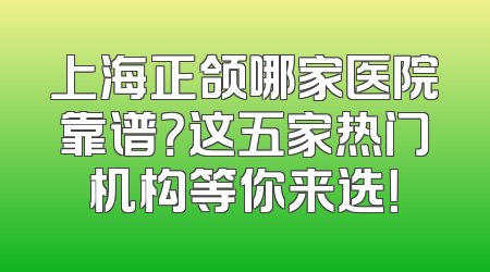 上海正颌哪家医院靠谱？这五家热门机构等你来选！
