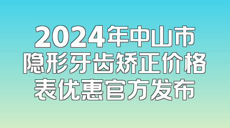 2024年中山市隐形牙齿矫正价格表优惠官方发布