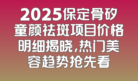 2025保定骨矽童颜祛斑项目价格明细揭晓，热门美容趋势抢先看