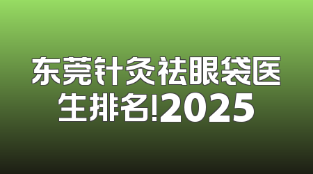 东莞针灸祛眼袋医生排名!2025