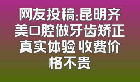 网友投稿：昆明齐美口腔做牙齿矫正真实体验 收费价格不贵