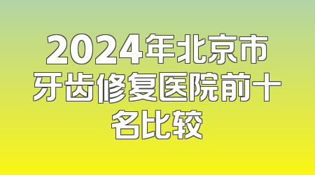 2024年北京市牙齿修复医院前十名比较
