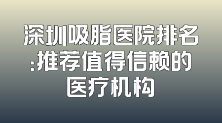 深圳吸脂医院排名：推荐值得信赖的医疗机构